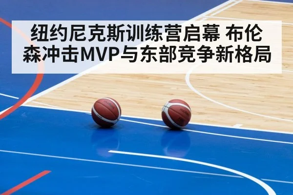 纽约尼克斯训练营启幕 布伦森冲击MVP与东部竞争新格局 - kaiyun