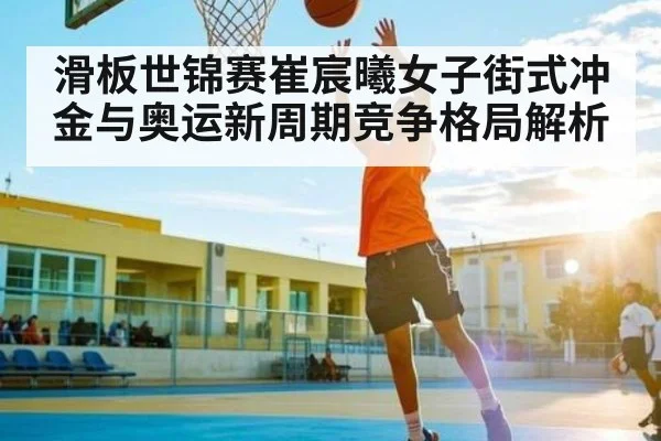 滑板世锦赛崔宸曦女子街式冲金与奥运新周期竞争格局解析（kaiyun）