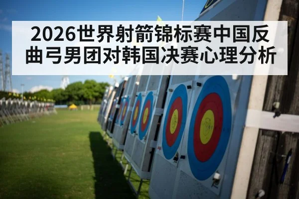 2026世界射箭锦标赛中国反曲弓男团对韩国决赛心理分析（kaiyun）