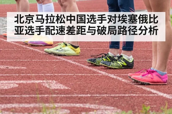 北京马拉松中国选手对埃塞俄比亚选手配速差距与破局路径分析（kaiyun）