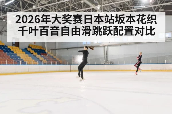 2026年大奖赛日本站坂本花织千叶百音自由滑跳跃配置对比（kaiyun）
